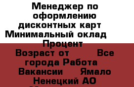 Менеджер по оформлению дисконтных карт  › Минимальный оклад ­ 20 000 › Процент ­ 20 › Возраст от ­ 20 - Все города Работа » Вакансии   . Ямало-Ненецкий АО,Муравленко г.